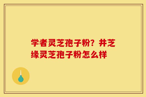 学者灵芝孢子粉?井芝缘灵芝孢子粉怎么样-第1张图片-灵芝之家 学者灵芝孢子粉?井芝缘灵芝孢子粉怎么样-第1张图片-灵芝之家