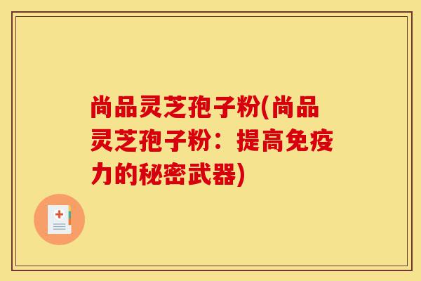 尚品灵芝孢子粉(尚品灵芝孢子粉:提高免疫力的秘密武器)-第1张图片-灵芝之家 尚品灵芝孢子粉(尚品灵芝孢子粉:提高免疫力的秘密武器)-第1张图片-灵芝之家
