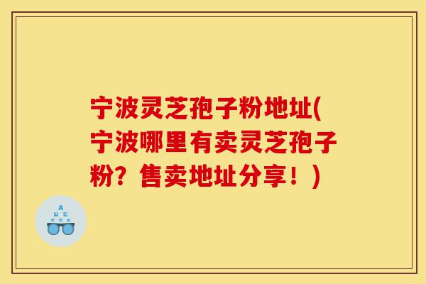 宁波灵芝孢子粉地址(宁波哪里有卖灵芝孢子粉？售卖地址分享！)-第1张图片-灵芝之家