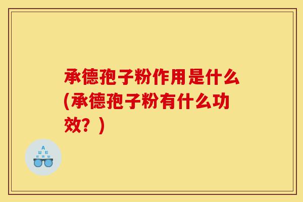 承德孢子粉作用是什么(承德孢子粉有什么功效?)-第1张图片-灵芝之家 承德孢子粉作用是什么(承德孢子粉有什么功效?)-第1张图片-灵芝之家
