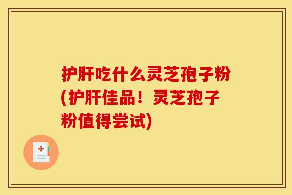 护肝吃什么灵芝孢子粉(护肝佳品!灵芝孢子粉值得尝试)-第1张图片-灵芝之家 护肝吃什么灵芝孢子粉(护肝佳品!灵芝孢子粉值得尝试)-第1张图片-灵芝之家
