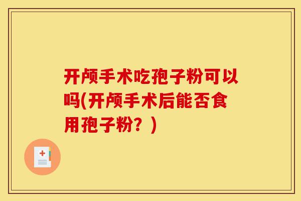 开颅手术吃孢子粉可以吗(开颅手术后能否食用孢子粉?)-第1张图片-灵芝之家 开颅手术吃孢子粉可以吗(开颅手术后能否食用孢子粉?)-第1张图片-灵芝之家