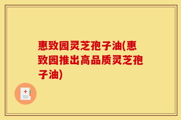 惠致园灵芝孢子油(惠致园推出高品质灵芝孢子油)-第1张图片-灵芝之家