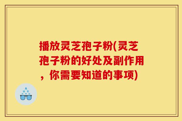 播放灵芝孢子粉(灵芝孢子粉的好处及副作用,你需要知道的事项)-第1张图片-灵芝之家 播放灵芝孢子粉(灵芝孢子粉的好处及副作用,你需要知道的事项)-第1张图片-灵芝之家