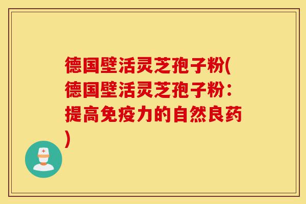 德国壁活灵芝孢子粉(德国壁活灵芝孢子粉:提高免疫力的自然良药)-第1张图片-灵芝之家 德国壁活灵芝孢子粉(德国壁活灵芝孢子粉:提高免疫力的自然良药)-第1张图片-灵芝之家