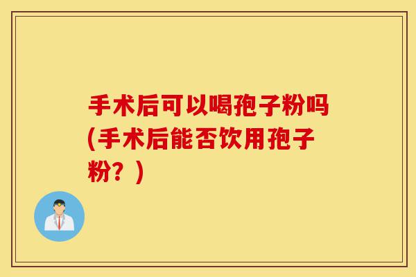 手术后可以喝孢子粉吗(手术后能否饮用孢子粉?)-第1张图片-灵芝之家 手术后可以喝孢子粉吗(手术后能否饮用孢子粉?)-第1张图片-灵芝之家