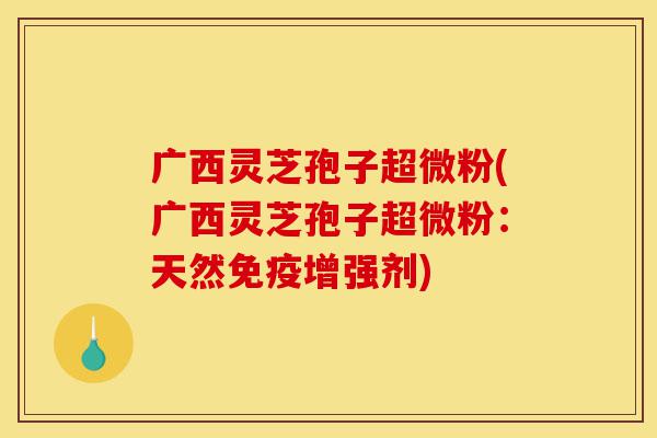 广西灵芝孢子超微粉(广西灵芝孢子超微粉：天然免疫增强剂)-第1张图片-灵芝之家