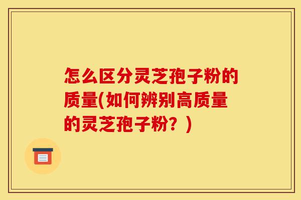 怎么区分灵芝孢子粉的质量(如何辨别高质量的灵芝孢子粉?)-第1张图片-灵芝之家 怎么区分灵芝孢子粉的质量(如何辨别高质量的灵芝孢子粉?)-第1张图片-灵芝之家