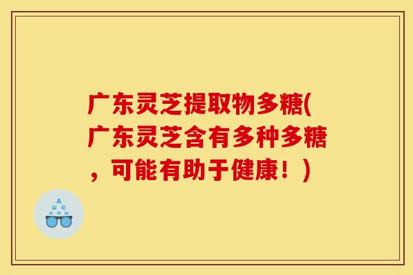广东灵芝提取物多糖(广东灵芝含有多种多糖,可能有助于健康!)-第1张图片-灵芝之家 广东灵芝提取物多糖(广东灵芝含有多种多糖,可能有助于健康!)-第1张图片-灵芝之家