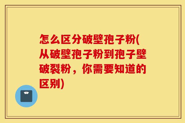 怎么区分破壁孢子粉(从破壁孢子粉到孢子壁破裂粉,你需要知道的区别)-第1张图片-灵芝之家 怎么区分破壁孢子粉(从破壁孢子粉到孢子壁破裂粉,你需要知道的区别)-第1张图片-灵芝之家