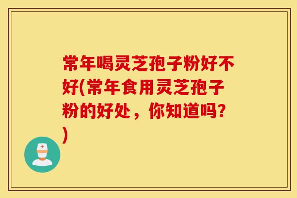 常年喝灵芝孢子粉好不好(常年食用灵芝孢子粉的好处,你知道吗?)-第1张图片-灵芝之家 常年喝灵芝孢子粉好不好(常年食用灵芝孢子粉的好处,你知道吗?)-第1张图片-灵芝之家