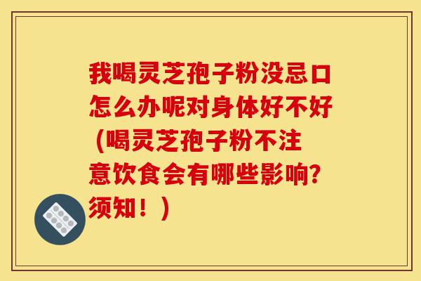 我喝灵芝孢子粉没忌口怎么办呢对身体好不好 (喝灵芝孢子粉不注意饮食会有哪些影响?须知!)-第1张图片-灵芝之家 我喝灵芝孢子粉没忌口怎么办呢对身体好不好 (喝灵芝孢子粉不注意饮食会有哪些影响?须知!)-第1张图片-灵芝之家