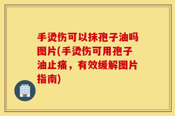 手烫伤可以抹孢子油吗图片(手烫伤可用孢子油止痛,有效缓解图片指南)-第1张图片-灵芝之家 手烫伤可以抹孢子油吗图片(手烫伤可用孢子油止痛,有效缓解图片指南)-第1张图片-灵芝之家