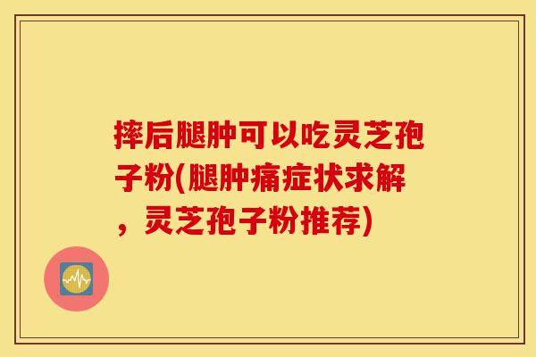 摔后腿肿可以吃灵芝孢子粉(腿肿痛症状求解，灵芝孢子粉推荐)-第1张图片-灵芝之家