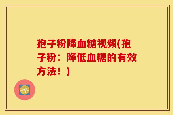 孢子粉降血糖视频(孢子粉:降低血糖的有效方法!)-第1张图片-灵芝之家 孢子粉降血糖视频(孢子粉:降低血糖的有效方法!)-第1张图片-灵芝之家