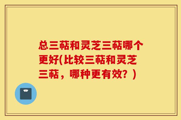 总三萜和灵芝三萜哪个更好(比较三萜和灵芝三萜,哪种更有效?)-第1张图片-灵芝之家 总三萜和灵芝三萜哪个更好(比较三萜和灵芝三萜,哪种更有效?)-第1张图片-灵芝之家