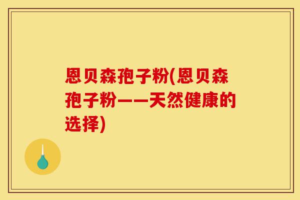 恩贝森孢子粉(恩贝森孢子粉——天然健康的选择)-第1张图片-灵芝之家 恩贝森孢子粉(恩贝森孢子粉——天然健康的选择)-第1张图片-灵芝之家