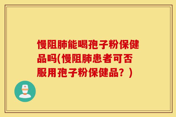 慢阻肺能喝孢子粉保健品吗(慢阻肺患者可否服用孢子粉保健品?)-第1张图片-灵芝之家 慢阻肺能喝孢子粉保健品吗(慢阻肺患者可否服用孢子粉保健品?)-第1张图片-灵芝之家