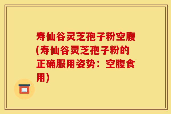 寿仙谷灵芝孢子粉空腹(寿仙谷灵芝孢子粉的正确服用姿势：空腹食用)-第1张图片-灵芝之家