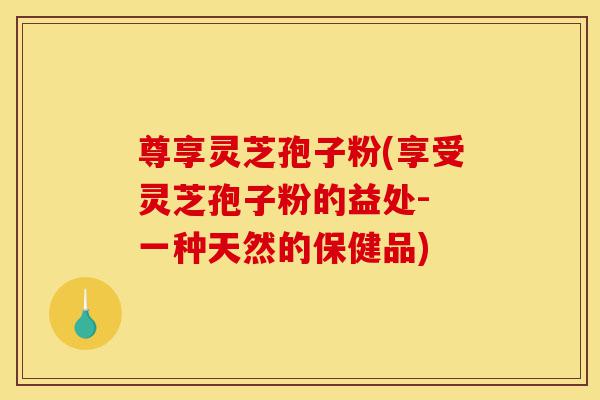 尊享灵芝孢子粉(享受灵芝孢子粉的益处- 一种天然的保健品)-第1张图片-灵芝之家 尊享灵芝孢子粉(享受灵芝孢子粉的益处- 一种天然的保健品)-第1张图片-灵芝之家