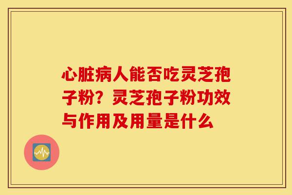 心脏病人能否吃灵芝孢子粉?灵芝孢子粉功效与作用及用量是什么-第1张图片-灵芝之家 心脏病人能否吃灵芝孢子粉?灵芝孢子粉功效与作用及用量是什么-第1张图片-灵芝之家