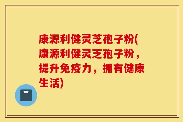 康源利健灵芝孢子粉(康源利健灵芝孢子粉,提升免疫力,拥有健康生活)-第1张图片-灵芝之家 康源利健灵芝孢子粉(康源利健灵芝孢子粉,提升免疫力,拥有健康生活)-第1张图片-灵芝之家