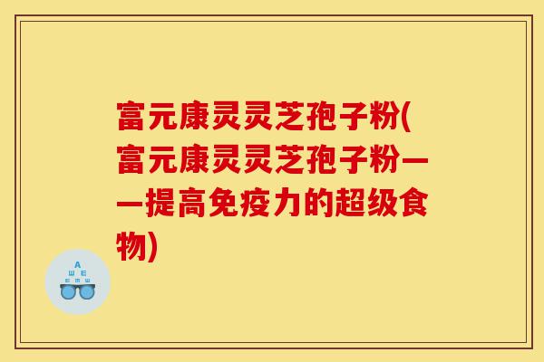 富元康灵灵芝孢子粉(富元康灵灵芝孢子粉——提高免疫力的超级食物)-第1张图片-灵芝之家 富元康灵灵芝孢子粉(富元康灵灵芝孢子粉——提高免疫力的超级食物)-第1张图片-灵芝之家