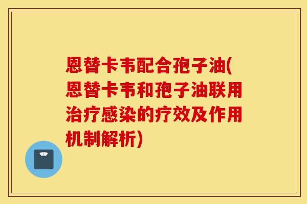恩替卡韦配合孢子油(恩替卡韦和孢子油联用治疗感染的疗效及作用机制解析)-第1张图片-灵芝之家 恩替卡韦配合孢子油(恩替卡韦和孢子油联用治疗感染的疗效及作用机制解析)-第1张图片-灵芝之家
