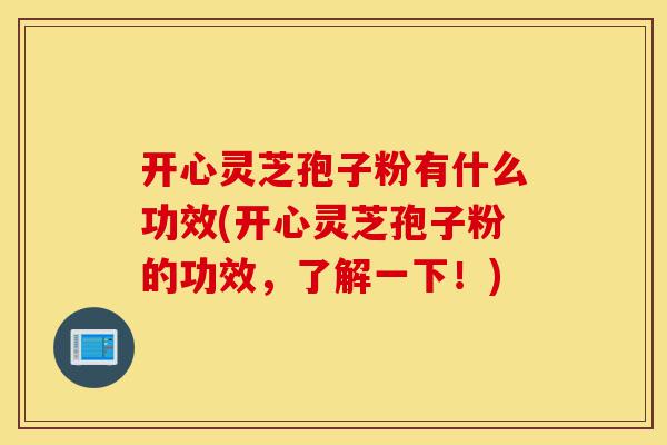 开心灵芝孢子粉有什么功效(开心灵芝孢子粉的功效,了解一下!)-第1张图片-灵芝之家 开心灵芝孢子粉有什么功效(开心灵芝孢子粉的功效,了解一下!)-第1张图片-灵芝之家