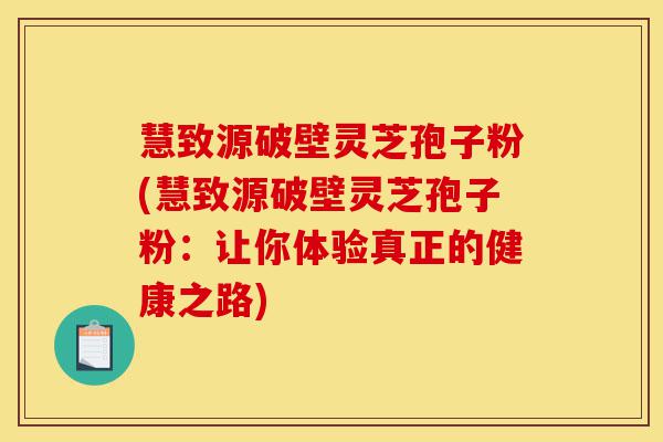 慧致源破壁灵芝孢子粉(慧致源破壁灵芝孢子粉：让你体验真正的健康之路)-第1张图片-灵芝之家