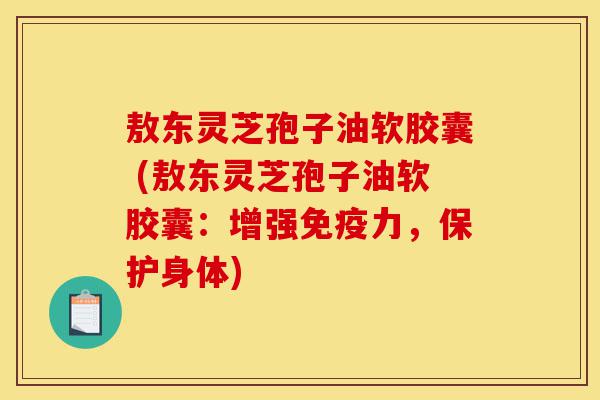 敖东灵芝孢子油软胶囊 (敖东灵芝孢子油软胶囊:增强免疫力,保护身体)-第1张图片-灵芝之家 敖东灵芝孢子油软胶囊 (敖东灵芝孢子油软胶囊:增强免疫力,保护身体)-第1张图片-灵芝之家