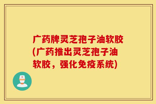 广药牌灵芝孢子油软胶(广药推出灵芝孢子油软胶,强化免疫系统)-第1张图片-灵芝之家 广药牌灵芝孢子油软胶(广药推出灵芝孢子油软胶,强化免疫系统)-第1张图片-灵芝之家