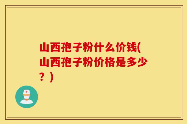 山西孢子粉什么价钱(山西孢子粉价格是多少?)-第1张图片-灵芝之家 山西孢子粉什么价钱(山西孢子粉价格是多少?)-第1张图片-灵芝之家