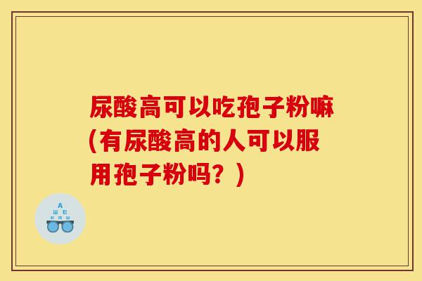 尿酸高可以吃孢子粉嘛(有尿酸高的人可以服用孢子粉吗?)-第1张图片-灵芝之家 尿酸高可以吃孢子粉嘛(有尿酸高的人可以服用孢子粉吗?)-第1张图片-灵芝之家
