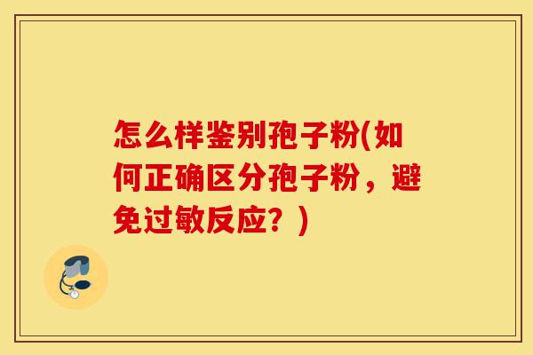 怎么样鉴别孢子粉(如何正确区分孢子粉,避免过敏反应?)-第1张图片-灵芝之家 怎么样鉴别孢子粉(如何正确区分孢子粉,避免过敏反应?)-第1张图片-灵芝之家