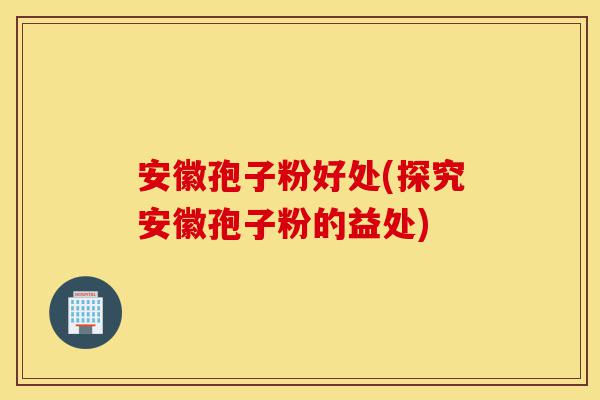 安徽孢子粉好处(探究安徽孢子粉的益处)-第1张图片-灵芝之家 安徽孢子粉好处(探究安徽孢子粉的益处)-第1张图片-灵芝之家