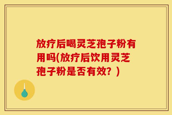 放疗后喝灵芝孢子粉有用吗(放疗后饮用灵芝孢子粉是否有效？)-第1张图片-灵芝之家