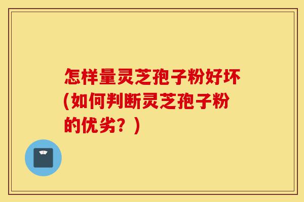 怎样量灵芝孢子粉好坏(如何判断灵芝孢子粉的优劣?)-第1张图片-灵芝之家 怎样量灵芝孢子粉好坏(如何判断灵芝孢子粉的优劣?)-第1张图片-灵芝之家
