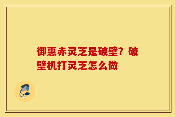 御惠赤灵芝是破壁?破壁机打灵芝怎么做-第1张图片-灵芝之家 御惠赤灵芝是破壁?破壁机打灵芝怎么做-第1张图片-灵芝之家