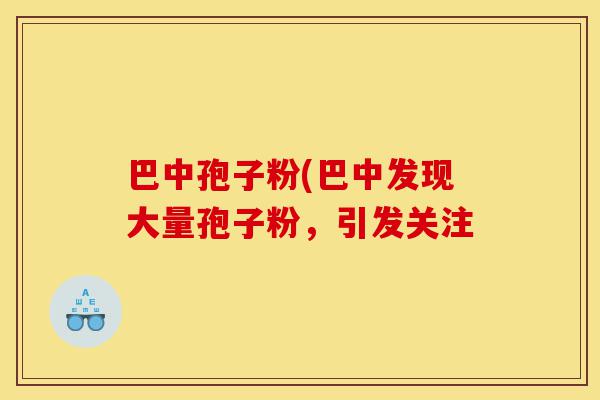 巴中孢子粉(巴中发现大量孢子粉,引发关注-第1张图片-灵芝之家 巴中孢子粉(巴中发现大量孢子粉,引发关注-第1张图片-灵芝之家