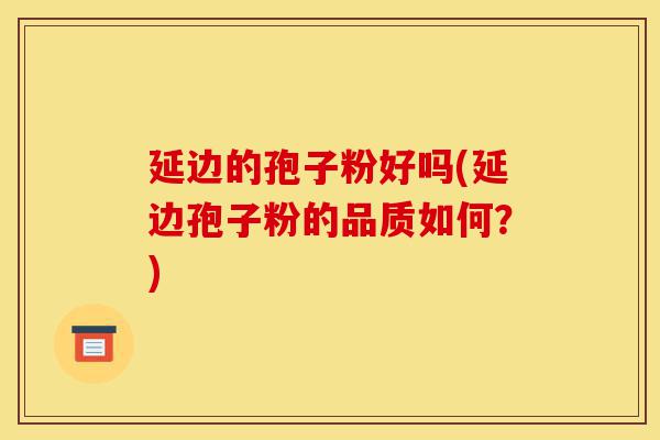 延边的孢子粉好吗(延边孢子粉的品质如何？)-第1张图片-灵芝之家