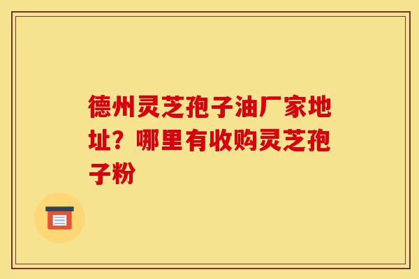德州灵芝孢子油厂家地址?哪里有收购灵芝孢子粉-第1张图片-灵芝之家 德州灵芝孢子油厂家地址?哪里有收购灵芝孢子粉-第1张图片-灵芝之家