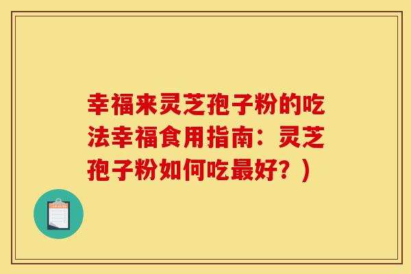 幸福来灵芝孢子粉的吃法幸福食用指南：灵芝孢子粉如何吃最好？)-第1张图片-灵芝之家