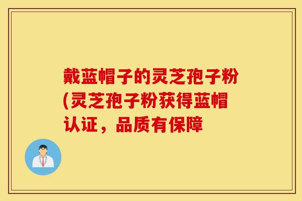 戴蓝帽子的灵芝孢子粉(灵芝孢子粉获得蓝帽认证,品质有保障-第1张图片-灵芝之家 戴蓝帽子的灵芝孢子粉(灵芝孢子粉获得蓝帽认证,品质有保障-第1张图片-灵芝之家