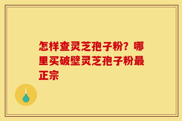 怎样查灵芝孢子粉?哪里买破壁灵芝孢子粉最正宗-第1张图片-灵芝之家 怎样查灵芝孢子粉?哪里买破壁灵芝孢子粉最正宗-第1张图片-灵芝之家
