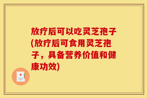 放疗后可以吃灵芝孢子(放疗后可食用灵芝孢子,具备营养价值和健康功效)-第1张图片-灵芝之家 放疗后可以吃灵芝孢子(放疗后可食用灵芝孢子,具备营养价值和健康功效)-第1张图片-灵芝之家