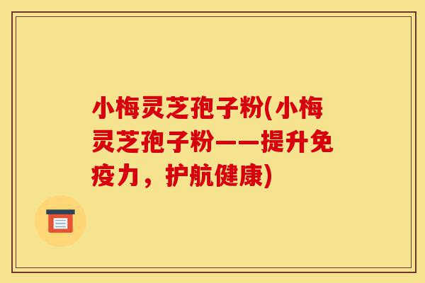 小梅灵芝孢子粉(小梅灵芝孢子粉——提升免疫力,护航健康)-第1张图片-灵芝之家 小梅灵芝孢子粉(小梅灵芝孢子粉——提升免疫力,护航健康)-第1张图片-灵芝之家