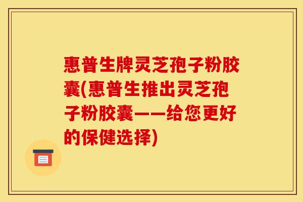 惠普生牌灵芝孢子粉胶囊(惠普生推出灵芝孢子粉胶囊——给您更好的保健选择)-第1张图片-灵芝之家 惠普生牌灵芝孢子粉胶囊(惠普生推出灵芝孢子粉胶囊——给您更好的保健选择)-第1张图片-灵芝之家