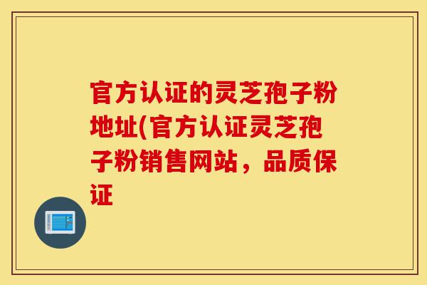 官方认证的灵芝孢子粉地址(官方认证灵芝孢子粉销售网站,品质保证-第1张图片-灵芝之家 官方认证的灵芝孢子粉地址(官方认证灵芝孢子粉销售网站,品质保证-第1张图片-灵芝之家