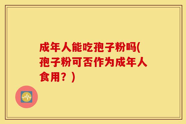 成年人能吃孢子粉吗(孢子粉可否作为成年人食用?)-第1张图片-灵芝之家 成年人能吃孢子粉吗(孢子粉可否作为成年人食用?)-第1张图片-灵芝之家